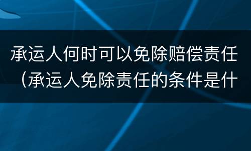 承运人何时可以免除赔偿责任（承运人免除责任的条件是什么）