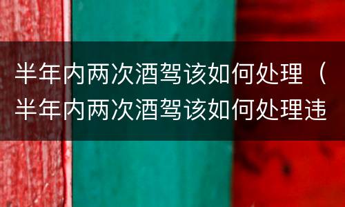半年内两次酒驾该如何处理（半年内两次酒驾该如何处理违章）
