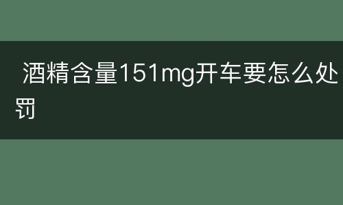  酒精含量151mg开车要怎么处罚