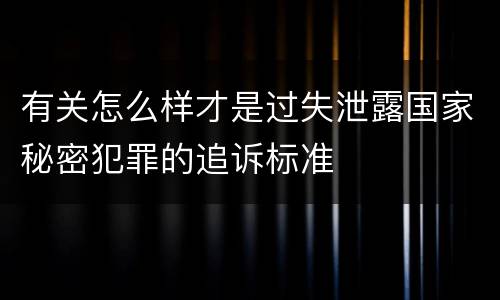 有关怎么样才是过失泄露国家秘密犯罪的追诉标准