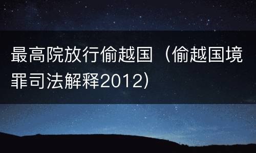 最高院放行偷越国（偷越国境罪司法解释2012）