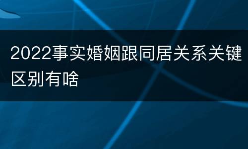 2022事实婚姻跟同居关系关键区别有啥