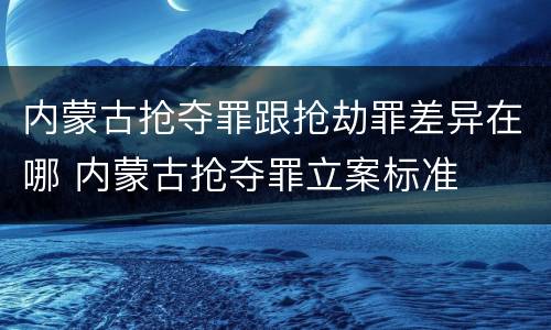 内蒙古抢夺罪跟抢劫罪差异在哪 内蒙古抢夺罪立案标准