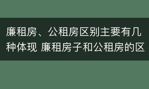 廉租房、公租房区别主要有几种体现 廉租房子和公租房的区别