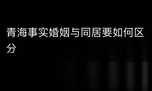 青海事实婚姻与同居要如何区分