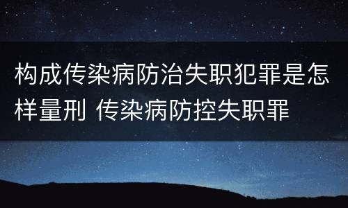 构成传染病防治失职犯罪是怎样量刑 传染病防控失职罪