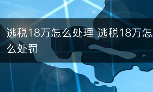 逃税18万怎么处理 逃税18万怎么处罚