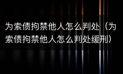 为索债拘禁他人怎么判处（为索债拘禁他人怎么判处缓刑）