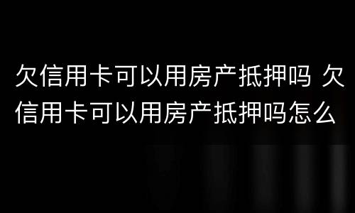 欠信用卡可以用房产抵押吗 欠信用卡可以用房产抵押吗怎么还