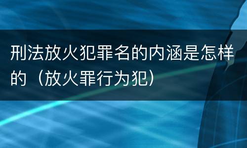 刑法放火犯罪名的内涵是怎样的（放火罪行为犯）