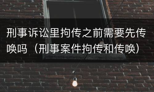 刑事诉讼里拘传之前需要先传唤吗（刑事案件拘传和传唤）