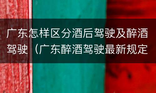 广东怎样区分酒后驾驶及醉酒驾驶（广东醉酒驾驶最新规定）