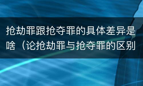 抢劫罪跟抢夺罪的具体差异是啥（论抢劫罪与抢夺罪的区别）