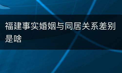 福建事实婚姻与同居关系差别是啥