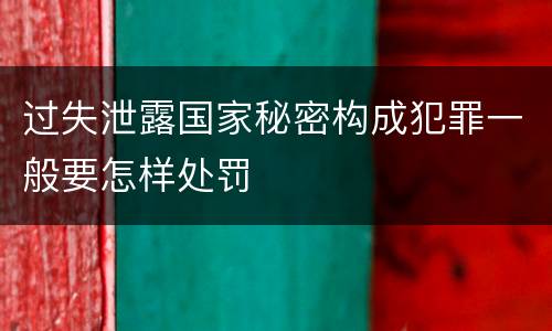 过失泄露国家秘密构成犯罪一般要怎样处罚