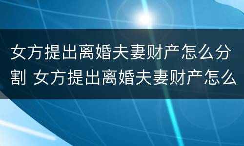 女方提出离婚夫妻财产怎么分割 女方提出离婚夫妻财产怎么分割呢