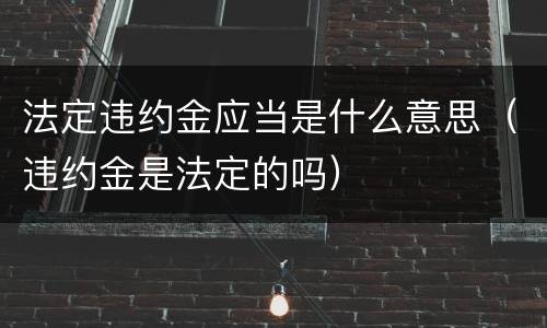 法定违约金应当是什么意思（违约金是法定的吗）