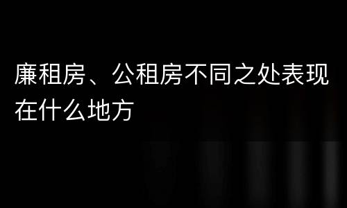 廉租房、公租房不同之处表现在什么地方