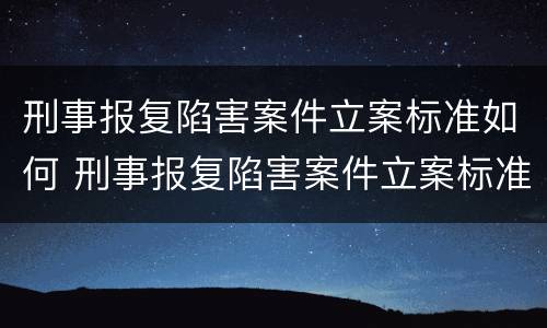 刑事报复陷害案件立案标准如何 刑事报复陷害案件立案标准如何计算