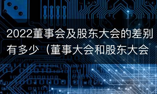 2022董事会及股东大会的差别有多少（董事大会和股东大会的区别）