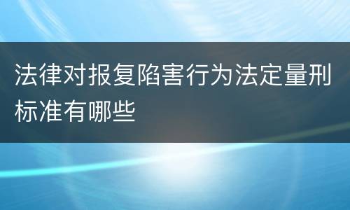 法律对报复陷害行为法定量刑标准有哪些