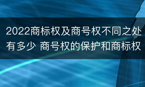 2022商标权及商号权不同之处有多少 商号权的保护和商标权的保护一样是全国性范围的