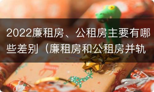 2022廉租房、公租房主要有哪些差别（廉租房和公租房并轨了吗）