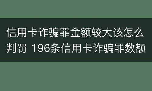 信用卡诈骗罪金额较大该怎么判罚 196条信用卡诈骗罪数额较大