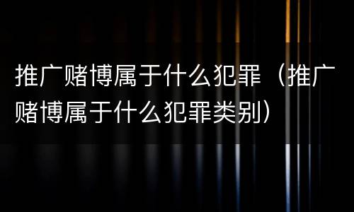 推广赌博属于什么犯罪（推广赌博属于什么犯罪类别）