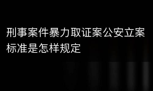 刑事案件暴力取证案公安立案标准是怎样规定