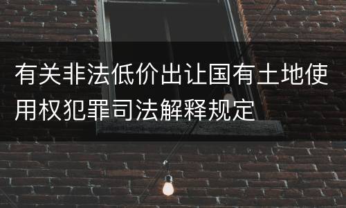 有关非法低价出让国有土地使用权犯罪司法解释规定