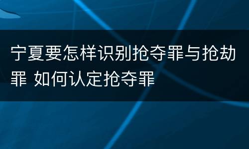 宁夏要怎样识别抢夺罪与抢劫罪 如何认定抢夺罪