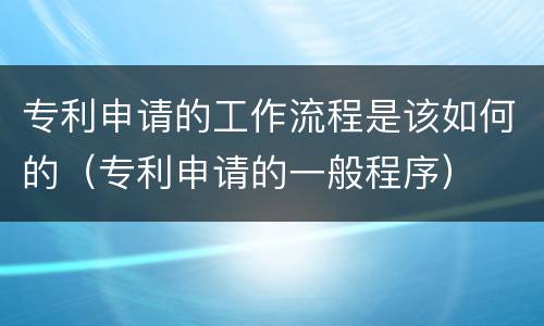 专利申请的工作流程是该如何的（专利申请的一般程序）