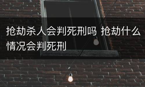 抢劫杀人会判死刑吗 抢劫什么情况会判死刑