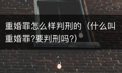 重婚罪怎么样判刑的（什么叫重婚罪?要判刑吗?）