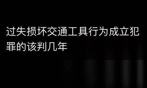 过失损坏交通工具行为成立犯罪的该判几年