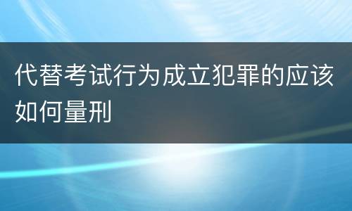 代替考试行为成立犯罪的应该如何量刑