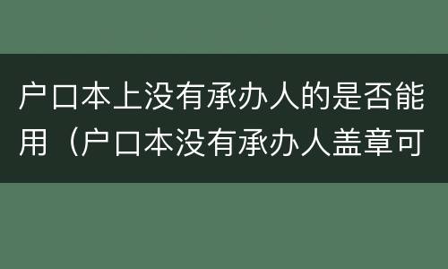 户口本上没有承办人的是否能用（户口本没有承办人盖章可以领证吗）