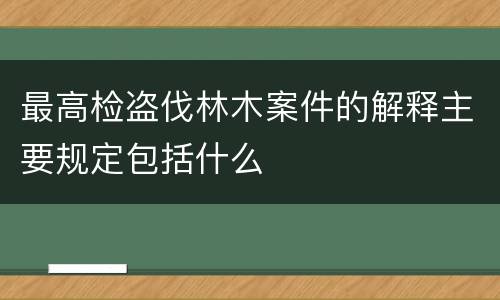 最高检盗伐林木案件的解释主要规定包括什么