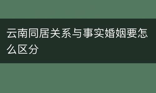 云南同居关系与事实婚姻要怎么区分