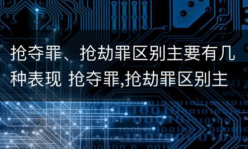 抢夺罪、抢劫罪区别主要有几种表现 抢夺罪,抢劫罪区别主要有几种表现方式