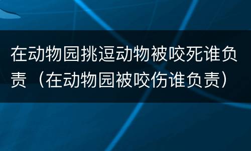 在动物园挑逗动物被咬死谁负责（在动物园被咬伤谁负责）