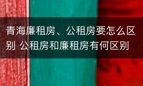 青海廉租房、公租房要怎么区别 公租房和廉租房有何区别