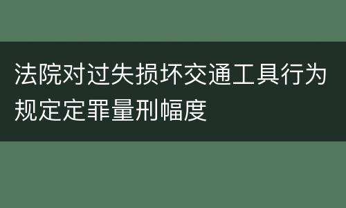 法院对过失损坏交通工具行为规定定罪量刑幅度