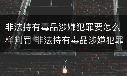 非法持有毒品涉嫌犯罪要怎么样判罚 非法持有毒品涉嫌犯罪要怎么样判罚多少钱