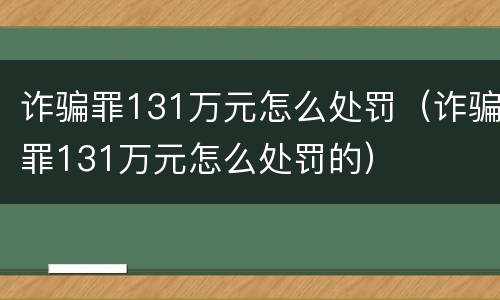 诈骗罪131万元怎么处罚（诈骗罪131万元怎么处罚的）