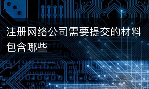 注册网络公司需要提交的材料包含哪些