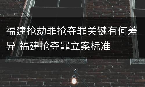 福建抢劫罪抢夺罪关键有何差异 福建抢夺罪立案标准