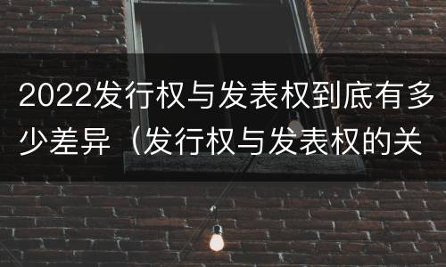 2022发行权与发表权到底有多少差异（发行权与发表权的关系）