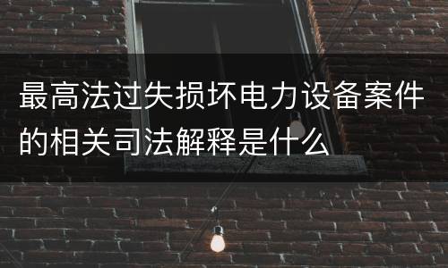 最高法过失损坏电力设备案件的相关司法解释是什么